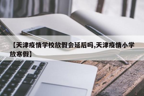 【天津疫情学校放假会延后吗,天津疫情小学放寒假】