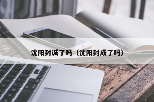 沈阳封诚了吗(沈阳封成了吗)