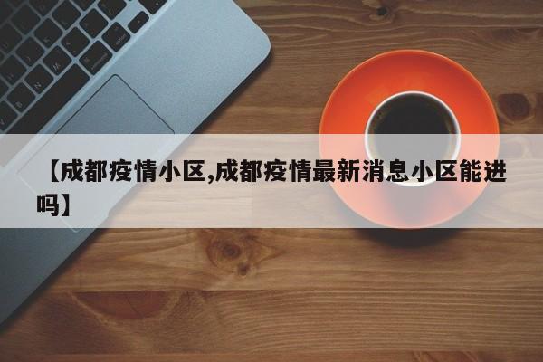 【成都疫情小区,成都疫情最新消息小区能进吗】